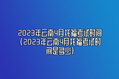 2023年云南4月托福考试时间(2023年云南4月托福考试时间是多少)