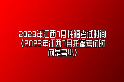 2023年江西7月托福考试时间(2023年江西7月托福考试时间是多少)