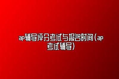 ap辅导评分考试与报名时间(ap 考试辅导)