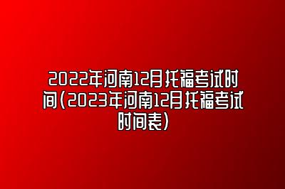 2022年河南12月托福考试时间(2023年河南12月托福考试时间表)