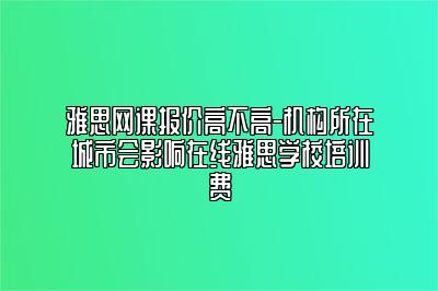 雅思网课报价高不高-机构所在城市会影响在线雅思学校培训费