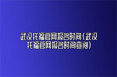 武汉托福官网报名时间(武汉托福官网报名时间查询)