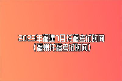 2023年福建7月托福考试时间(福州托福考试时间)