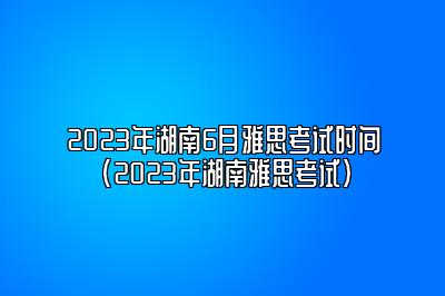 2023年湖南6月雅思考试时间(2023年湖南雅思考试)