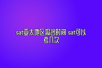 sat亚太地区报名时间 sat可以考几次