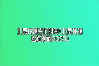 北京托福考试时间(北京托福考试时间2023)