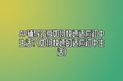 AP辅导分享如何快速适应初中生活？(如何快速的适应初中生活)