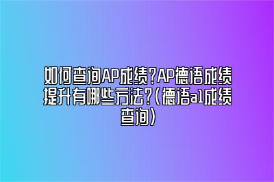 如何查询AP成绩？AP德语成绩提升有哪些方法？(德语a1成绩查询)