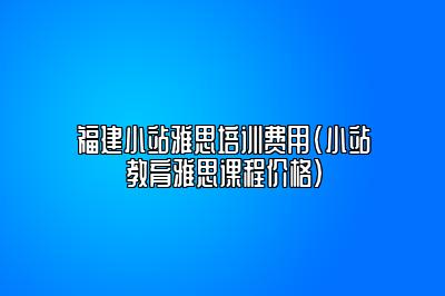 福建小站雅思培训费用(小站教育雅思课程价格)