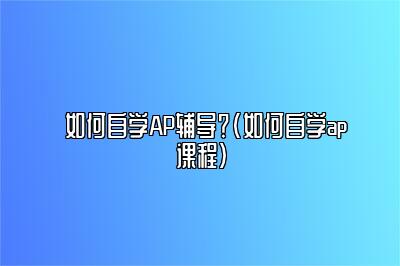 如何自学AP辅导？(如何自学ap课程)