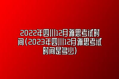 2022年四川12月雅思考试时间(2023年四川12月雅思考试时间是多少)