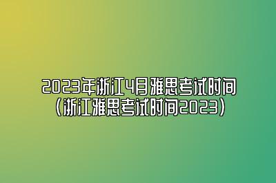 2023年浙江4月雅思考试时间(浙江雅思考试时间2023)