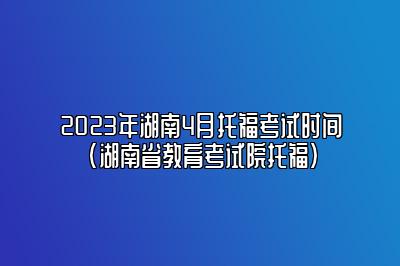 2023年湖南4月托福考试时间(湖南省教育考试院托福)