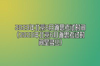 2023年北京6月雅思考试时间(2023年北京6月雅思考试时间是多少)