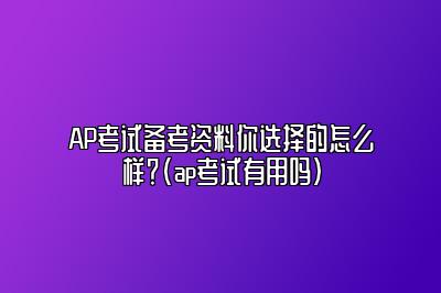 AP考试备考资料你选择的怎么样？(ap考试有用吗)