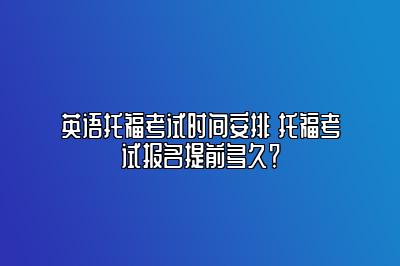 英语托福考试时间安排 托福考试报名提前多久？