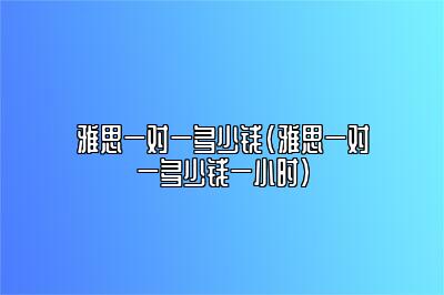 雅思一对一多少钱(雅思一对一多少钱一小时)