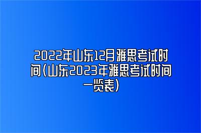 2022年山东12月雅思考试时间(山东2023年雅思考试时间一览表)