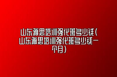 山东雅思培训强化班多少钱(山东雅思培训强化班多少钱一个月)