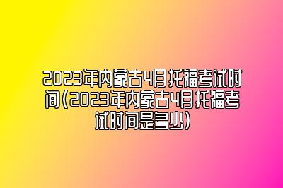 2023年内蒙古4月托福考试时间(2023年内蒙古4月托福考试时间是多少)