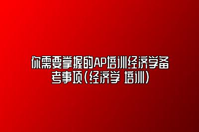 你需要掌握的AP培训经济学备考事项(经济学 培训)