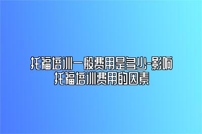 托福培训一般费用是多少-影响托福培训费用的因素