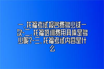 一、托福考试报名费多少钱一次-二、托福培训费用具体是多少呢？-三、托福考试内容是什么