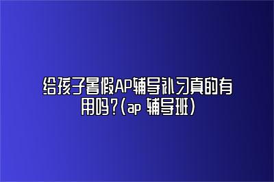 给孩子暑假AP辅导补习真的有用吗？(ap 辅导班)