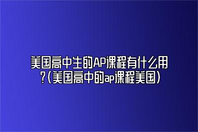 美国高中生的AP课程有什么用？(美国高中的ap课程美国)