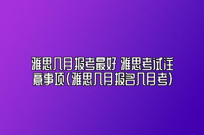 雅思几月报考最好 雅思考试注意事项(雅思几月报名几月考)