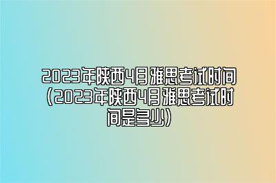 2023年陕西4月雅思考试时间(2023年陕西4月雅思考试时间是多少)