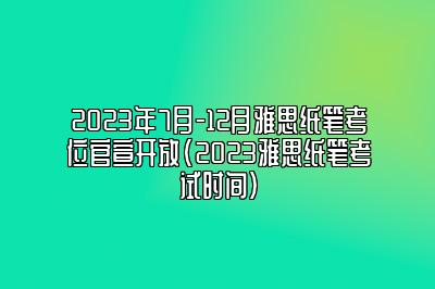 2023年7月-12月雅思纸笔考位官宣开放(2023雅思纸笔考试时间)