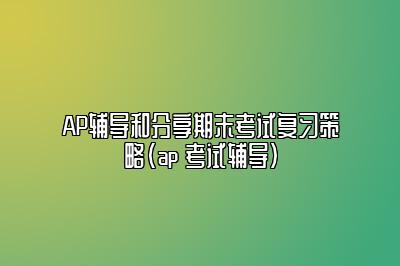 AP辅导和分享期末考试复习策略(ap 考试辅导)