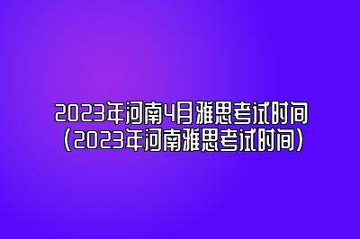 2023年河南4月雅思考试时间(2023年河南雅思考试时间)