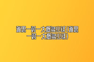 雅思一对一大概多少钱(雅思一对一大概多少钱)