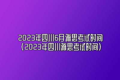 2023年四川6月雅思考试时间(2023年四川雅思考试时间)