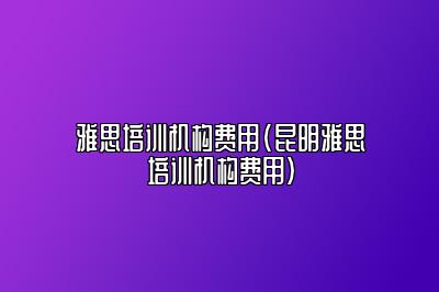 雅思培训机构费用(昆明雅思培训机构费用)