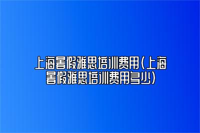 上海暑假雅思培训费用(上海暑假雅思培训费用多少)