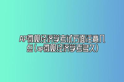 AP微观经济学考试方面注意几点(ap微观经济学考多久)