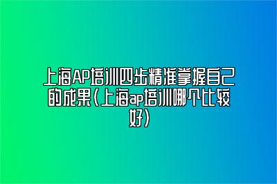 上海AP培训四步精准掌握自己的成果(上海ap培训哪个比较好)