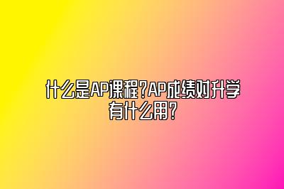 什么是AP课程？AP成绩对升学有什么用？