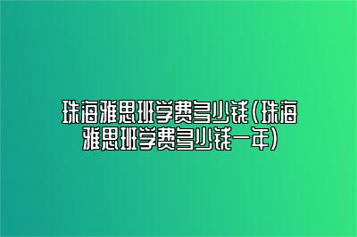 珠海雅思班学费多少钱(珠海雅思班学费多少钱一年)