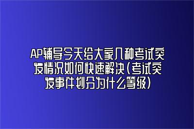 AP辅导今天给大家几种考试突发情况如何快速解决(考试突发事件划分为什么等级)