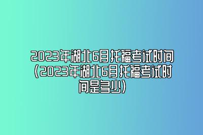 2023年湖北6月托福考试时间(2023年湖北6月托福考试时间是多少)