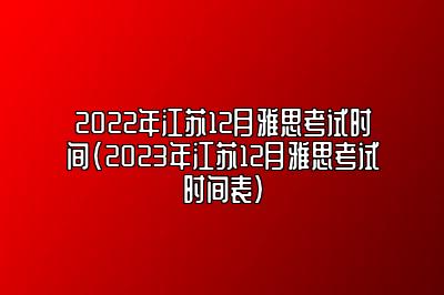 2022年江苏12月雅思考试时间(2023年江苏12月雅思考试时间表)