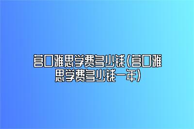 营口雅思学费多少钱(营口雅思学费多少钱一年)