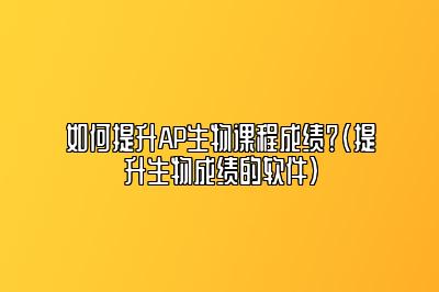 如何提升AP生物课程成绩？(提升生物成绩的软件)