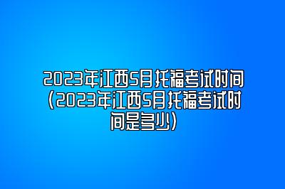 2023年江西5月托福考试时间(2023年江西5月托福考试时间是多少)