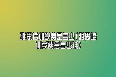 雅思培训学费是多少(雅思培训学费是多少钱)