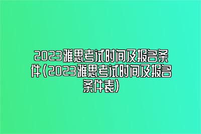 2023雅思考试时间及报名条件(2023雅思考试时间及报名条件表)